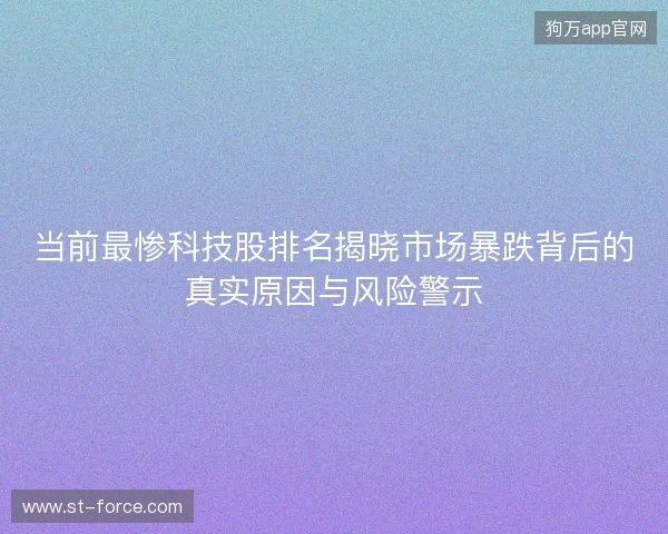当前最惨科技股排名揭晓市场暴跌背后的真实原因与风险警示