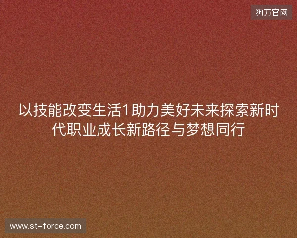 以技能改变生活1助力美好未来探索新时代职业成长新路径与梦想同行