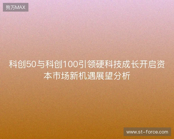 科创50与科创100引领硬科技成长开启资本市场新机遇展望分析